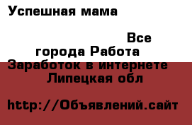  Успешная мама                                                                 - Все города Работа » Заработок в интернете   . Липецкая обл.